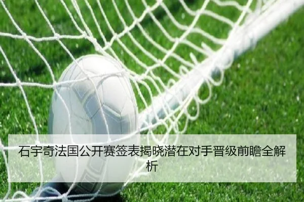 石宇奇法国公开赛签表揭晓潜在对手晋级前瞻全解析